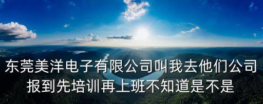 東莞美洋電子有限公司叫我去他們公司報到先培訓再上班不知道是不是