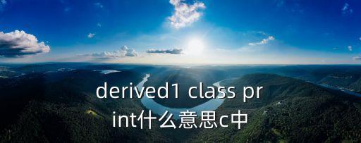 derived1 class print什么意思c中