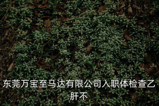 東莞萬寶至馬達有限公司入職體檢查乙肝不