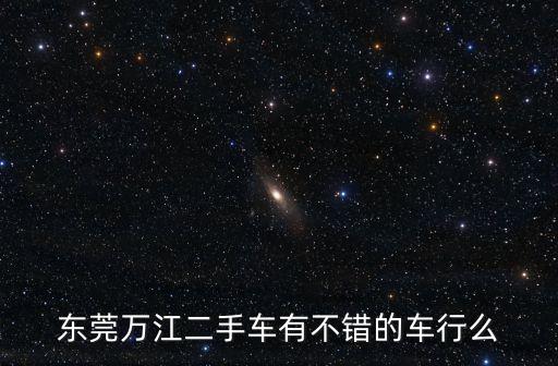 東莞萬江名車店，東莞萬江二手車有沒有比較好的店