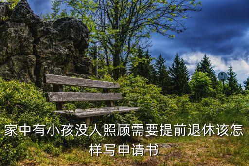 家中有小孩沒人照顧需要提前退休該怎樣寫申請書