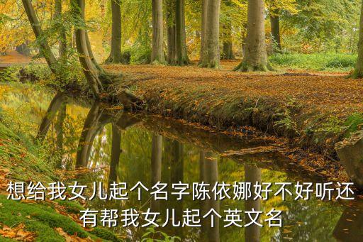 想給我女兒起個名字陳依娜好不好聽還有幫我女兒起個英文名