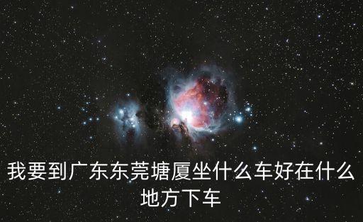 我要到廣東東莞塘廈坐什么車好在什么地方下車