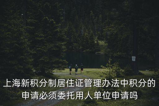 上海新積分制居住證管理辦法中積分的申請必須委托用人單位申請嗎