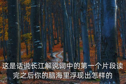 這是話說長江解說詞中的第一個片段讀完之后你的腦海里浮現出怎樣的
