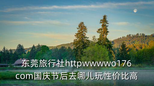 東莞旅行社httpwwwwo176com國慶節(jié)后去哪兒玩性價比高