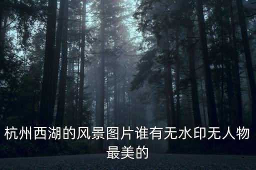 西湖美景圖片，杭州西湖的風景圖片誰有無水印無人物最美的