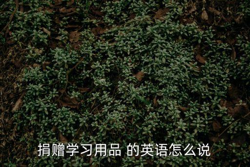 捐贈學習用品 的英語怎么說