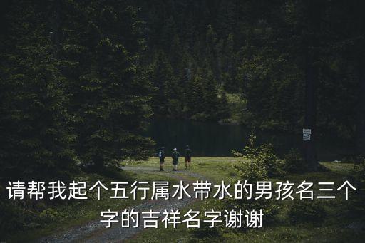 請幫我起個五行屬水帶水的男孩名三個字的吉祥名字謝謝