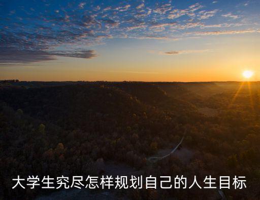大學生規劃目標，大學生究盡怎樣規劃自己的人生目標
