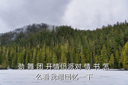 勁 舞 團 開情侶派對 情 書 怎么看我想回憶一下
