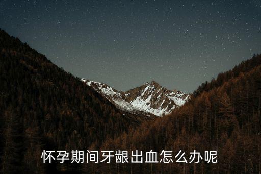 孕婦牙齦出血，懷孕期間牙齦出血怎么辦呢