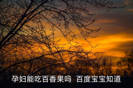 孕婦能吃百香果嗎  百度寶寶知道