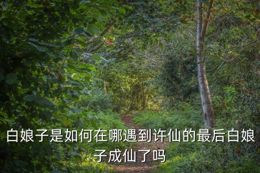 白娘子是如何在哪遇到許仙的最后白娘子成仙了嗎