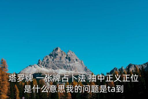 正義塔羅牌，塔羅牌 一張牌占卜法 抽中正義正位是什么意思我的問題是ta到