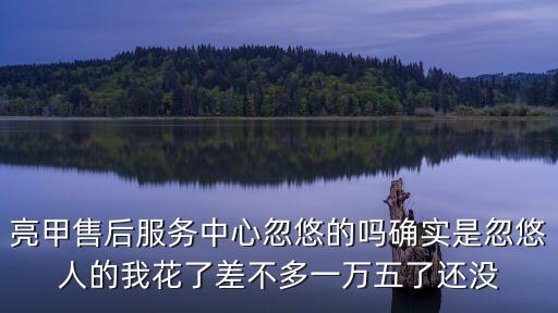 亮甲售后服務中心忽悠的嗎確實是忽悠人的我花了差不多一萬五了還沒