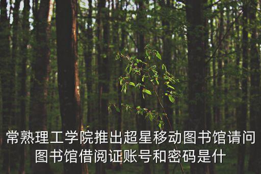 常熟理工學院推出超星移動圖書館請問圖書館借閱證賬號和密碼是什