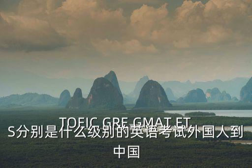 ets是什么，TOEIC GRE GMAT ETS分別是什么級別的英語考試外國人到中國
