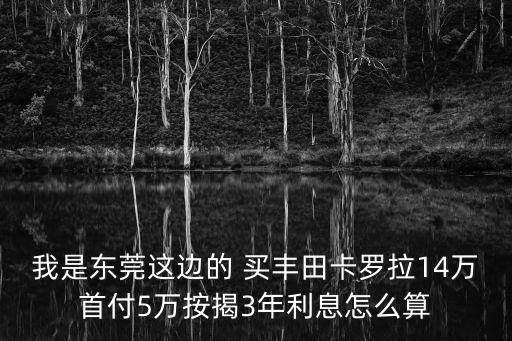 我是東莞這邊的 買豐田卡羅拉14萬首付5萬按揭3年利息怎么算
