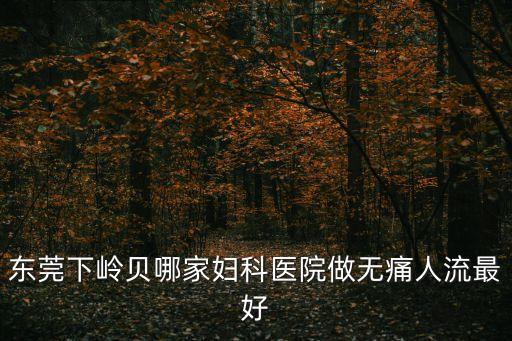 東莞下嶺貝哪家婦科醫(yī)院做無(wú)痛人流最好