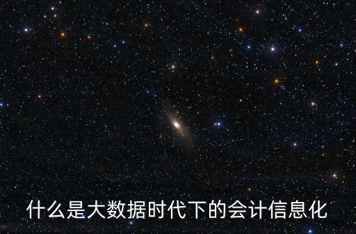 什么是大數(shù)據(jù)時代下的會計信息化