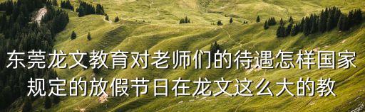 東莞龍文費用，東莞龍文教育對老師們的待遇怎樣國家規定的放假節日在龍文這么大的教