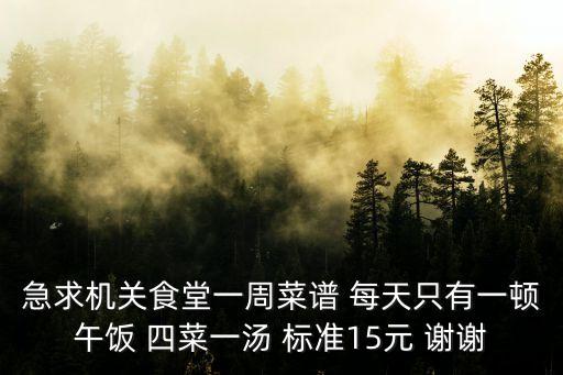 急求機關食堂一周菜譜 每天只有一頓午飯 四菜一湯 標準15元 謝謝