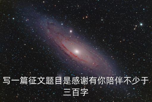 寫一篇征文題目是感謝有你陪伴不少于三百字