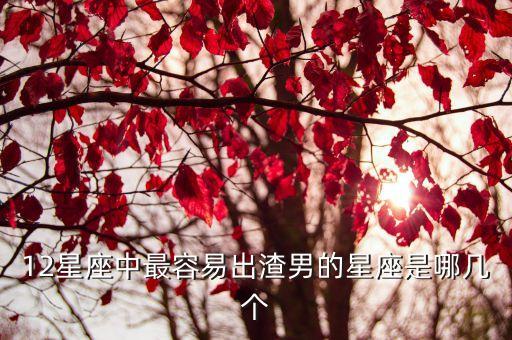 12星座中最容易出渣男的星座是哪幾個