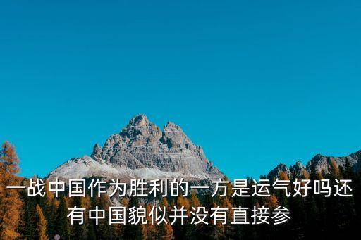 一戰(zhàn)中國作為勝利的一方是運氣好嗎還有中國貌似并沒有直接參