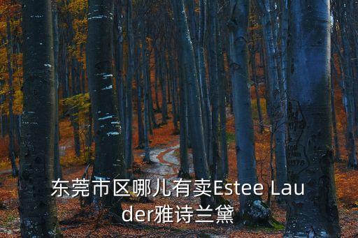 東莞市雅思蘭黛專柜，請問東莞市哪里有賣雅詩蘭黛的