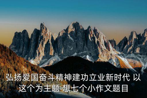 弘揚(yáng)愛國奮斗精神建功立業(yè)新時代 以這個為主題 想七個小作文題目