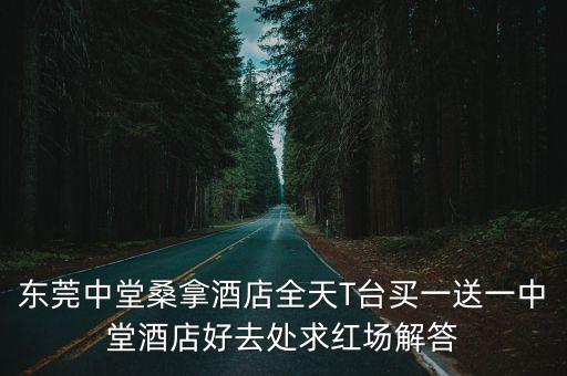 東莞中堂桑拿酒店全天T臺買一送一中堂酒店好去處求紅場解答