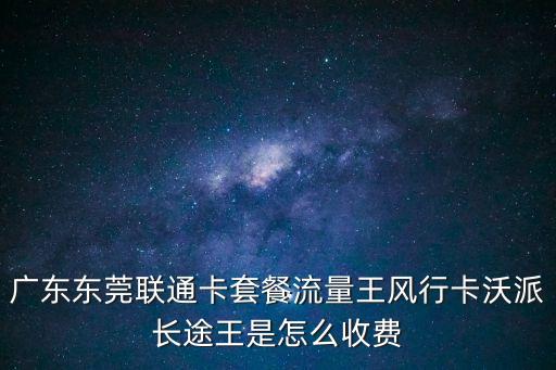 廣東東莞聯(lián)通卡套餐流量王風(fēng)行卡沃派長途王是怎么收費