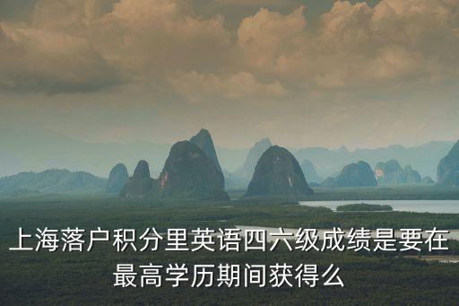 上海落戶積分里英語四六級成績是要在最高學歷期間獲得么