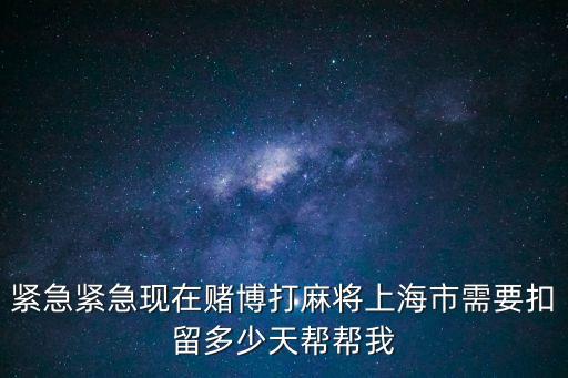 緊急緊急現在賭博打麻將上海市需要扣留多少天幫幫我