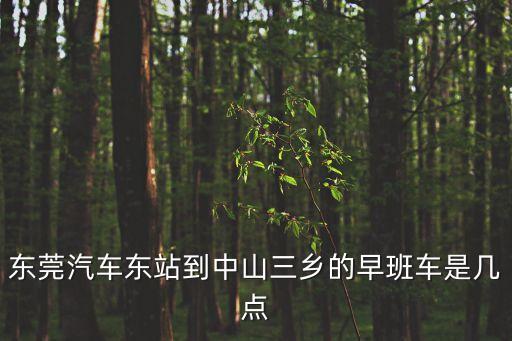 東莞汽車東站到中山三鄉(xiāng)的早班車是幾點
