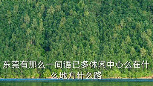 東莞奧凱養(yǎng)生，東莞有那么一間語已多休閑中心么在什么地方什么路