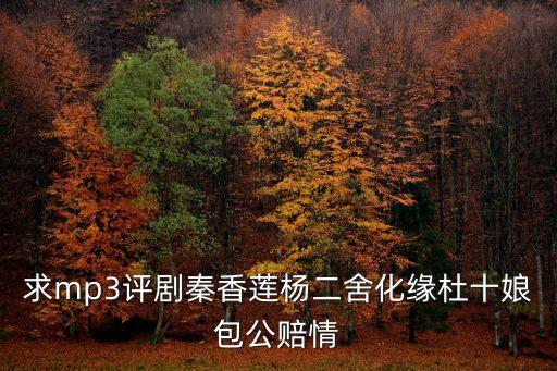 求mp3評劇秦香蓮楊二舍化緣杜十娘包公賠情