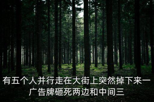 有五個人并行走在大街上突然掉下來一廣告牌砸死兩邊和中間三