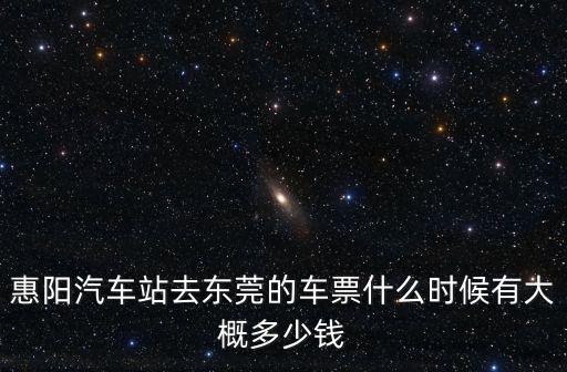 惠陽到東莞汽車北站，惠陽汽車站去東莞的車票什么時候有大概多少錢