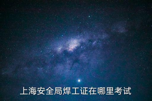 上海安全局焊工證在哪里考試