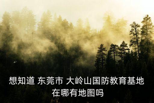東莞國(guó)防基地地址，東莞市大嶺山鎮(zhèn)莞長(zhǎng)路連平段東莞國(guó)防教育訓(xùn)練基地
