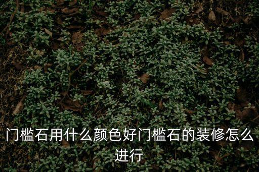 門檻石用什么顏色好門檻石的裝修怎么進行