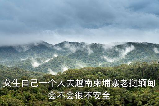 女生自己一個(gè)人去越南柬埔寨老撾緬甸會(huì)不會(huì)很不安全