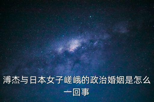 溥杰與日本女子嵯峨的政治婚姻是怎么一回事