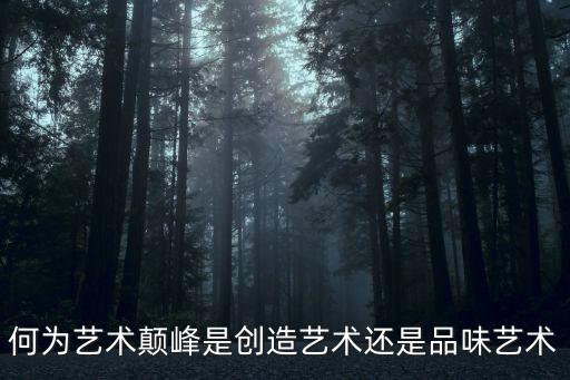 品味藝術，何為藝術顛峰是創造藝術還是品味藝術