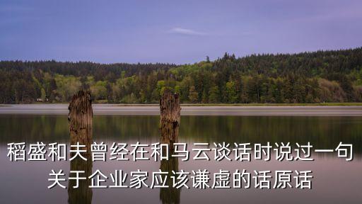 稻盛和夫曾經(jīng)在和馬云談話時(shí)說(shuō)過(guò)一句關(guān)于企業(yè)家應(yīng)該謙虛的話原話