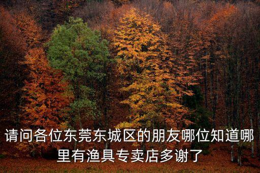 請問各位東莞東城區(qū)的朋友哪位知道哪里有漁具專賣店多謝了