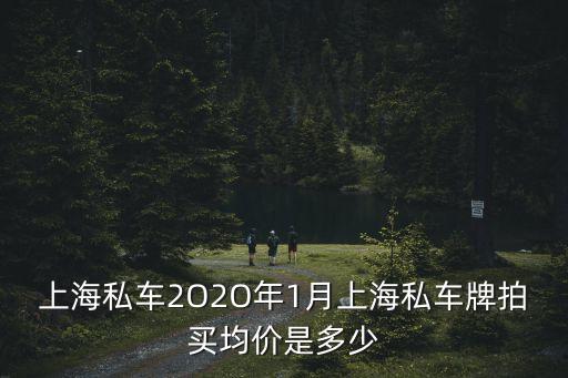 上海私車2O2O年1月上海私車牌拍買均價是多少